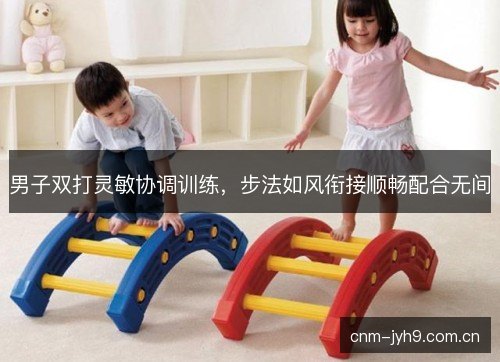 男子双打灵敏协调训练,步法如风衔接顺畅配合无间 男子双打灵敏协调训练,步法如风衔接顺畅配合无间