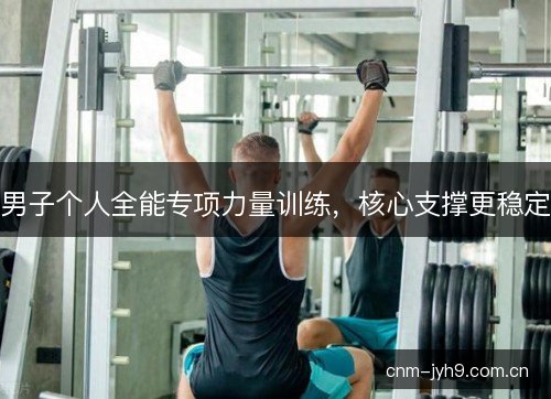 男子个人全能专项力量训练，核心支撑更稳定